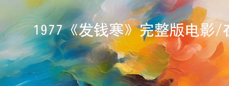 陈叶军的动漫综艺大全,1977《发钱寒》完整版电影/在线观看/百度云-美剧天堂